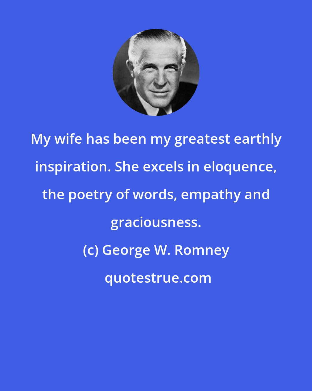 George W. Romney: My wife has been my greatest earthly inspiration. She excels in eloquence, the poetry of words, empathy and graciousness.