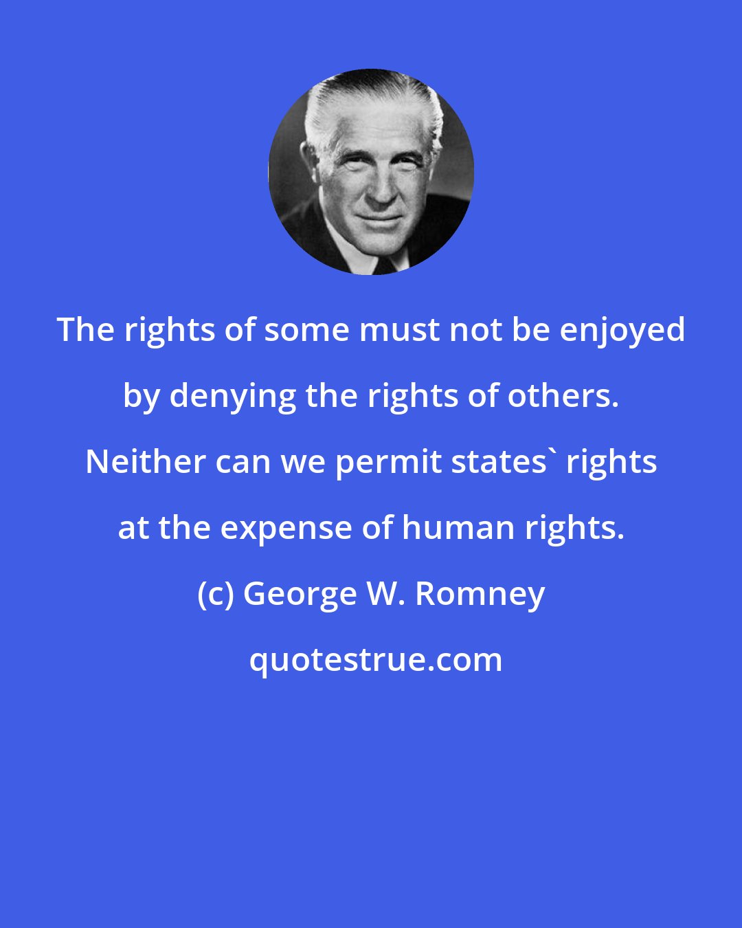 George W. Romney: The rights of some must not be enjoyed by denying the rights of others. Neither can we permit states' rights at the expense of human rights.