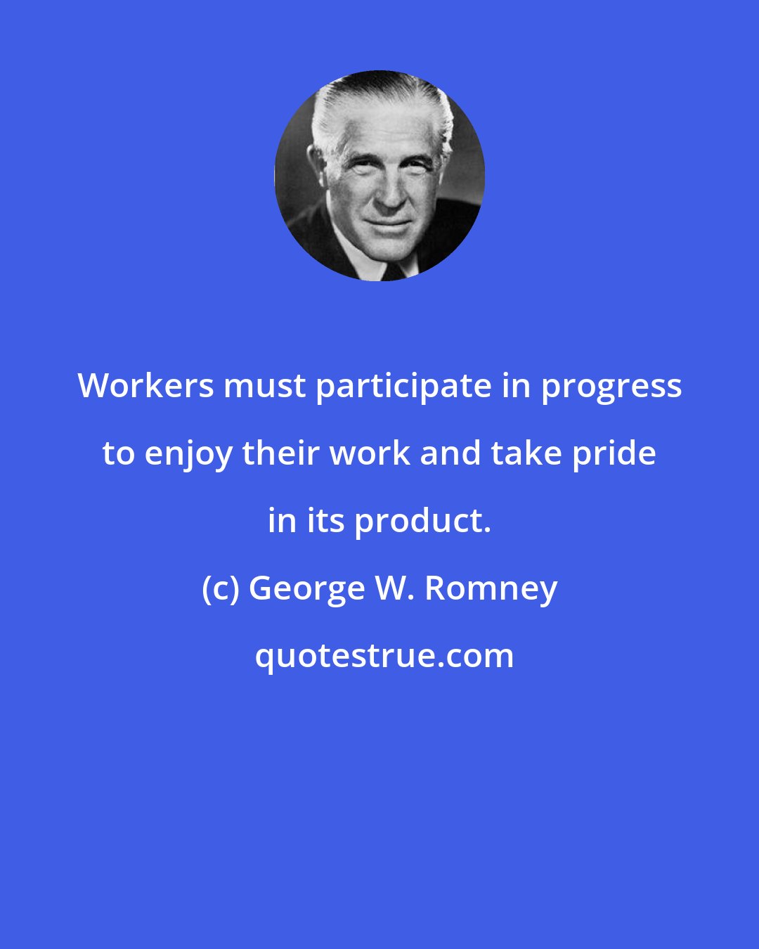 George W. Romney: Workers must participate in progress to enjoy their work and take pride in its product.