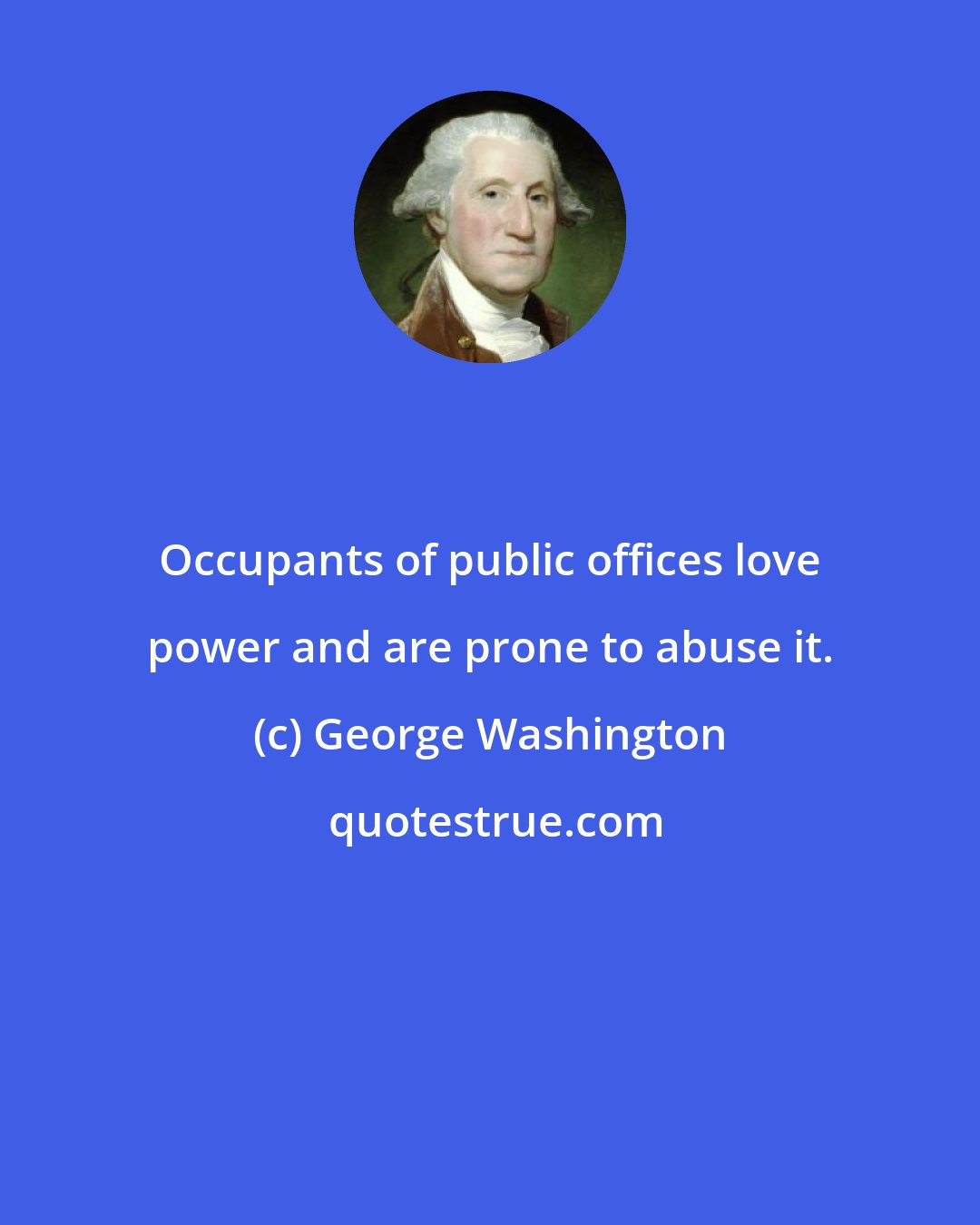 George Washington: Occupants of public offices love power and are prone to abuse it.