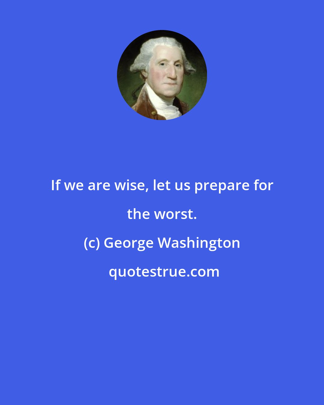 George Washington: If we are wise, let us prepare for the worst.