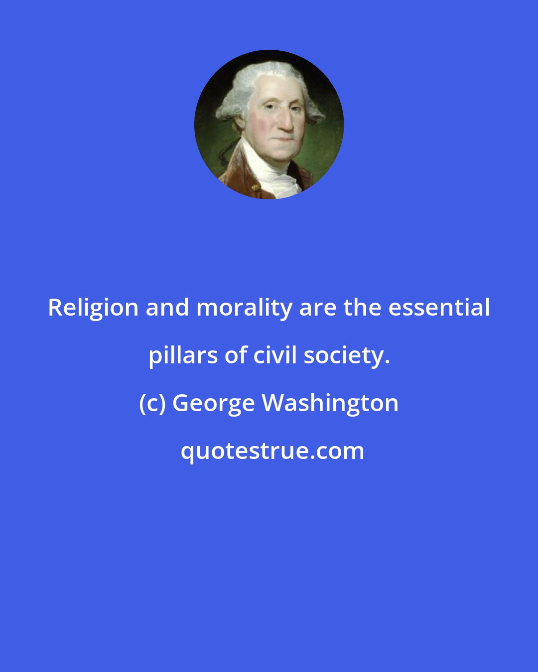 George Washington: Religion and morality are the essential pillars of civil society.