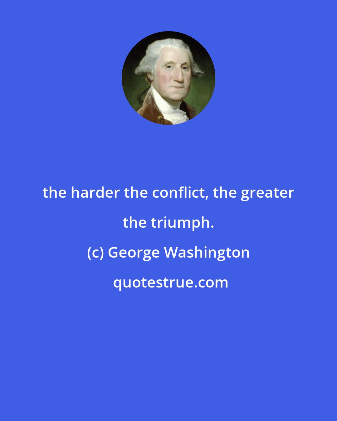 George Washington: the harder the conflict, the greater the triumph.