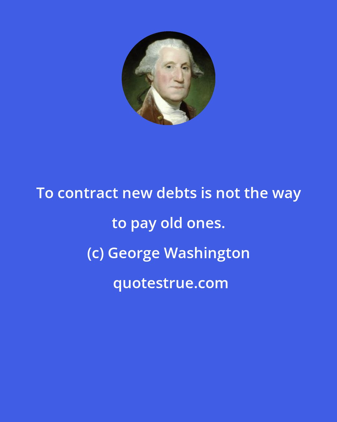 George Washington: To contract new debts is not the way to pay old ones.