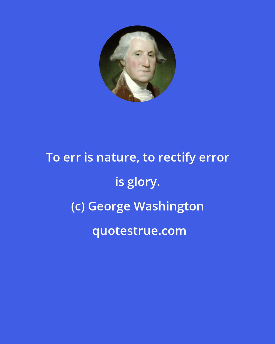 George Washington: To err is nature, to rectify error is glory.