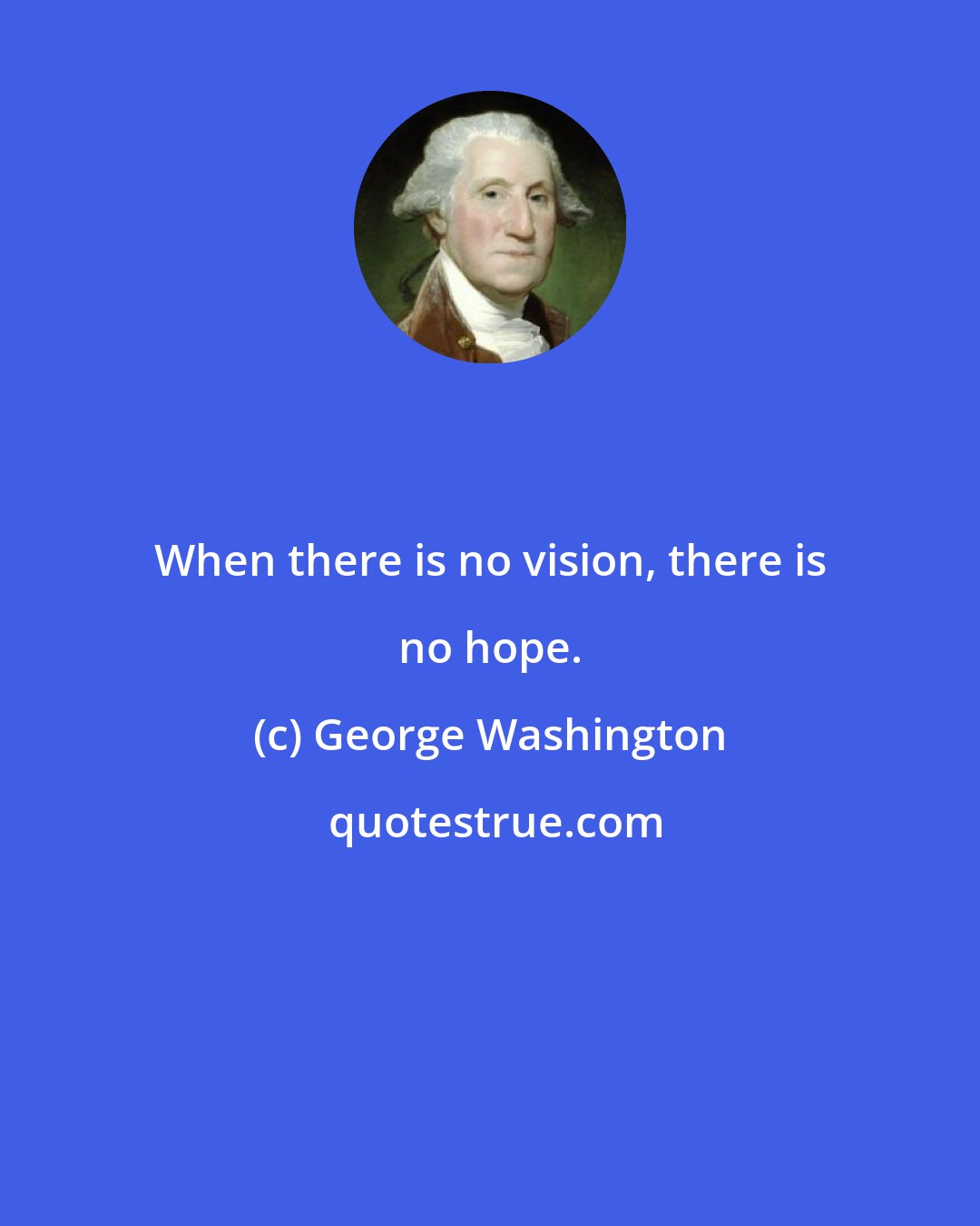 George Washington: When there is no vision, there is no hope.