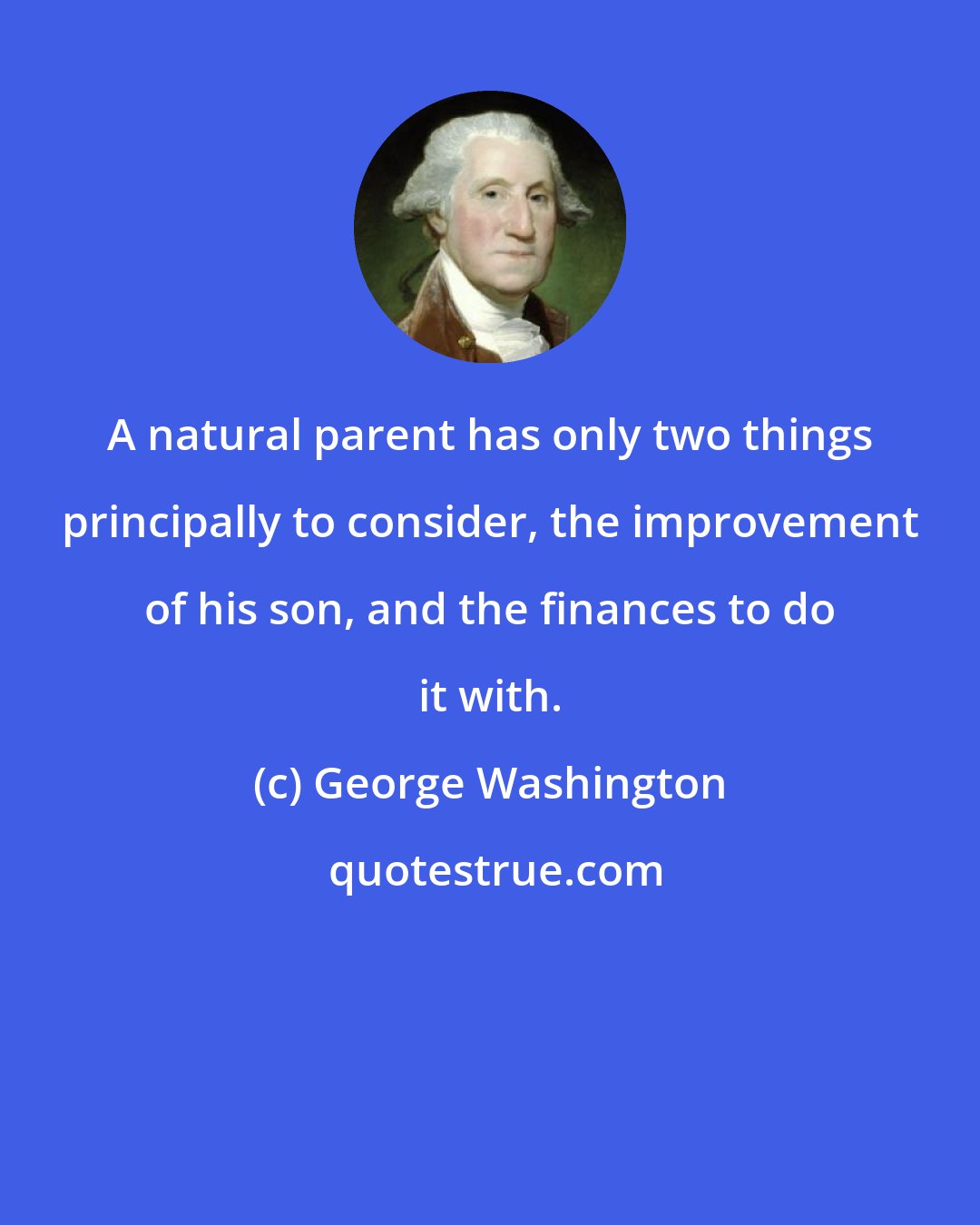 George Washington: A natural parent has only two things principally to consider, the improvement of his son, and the finances to do it with.