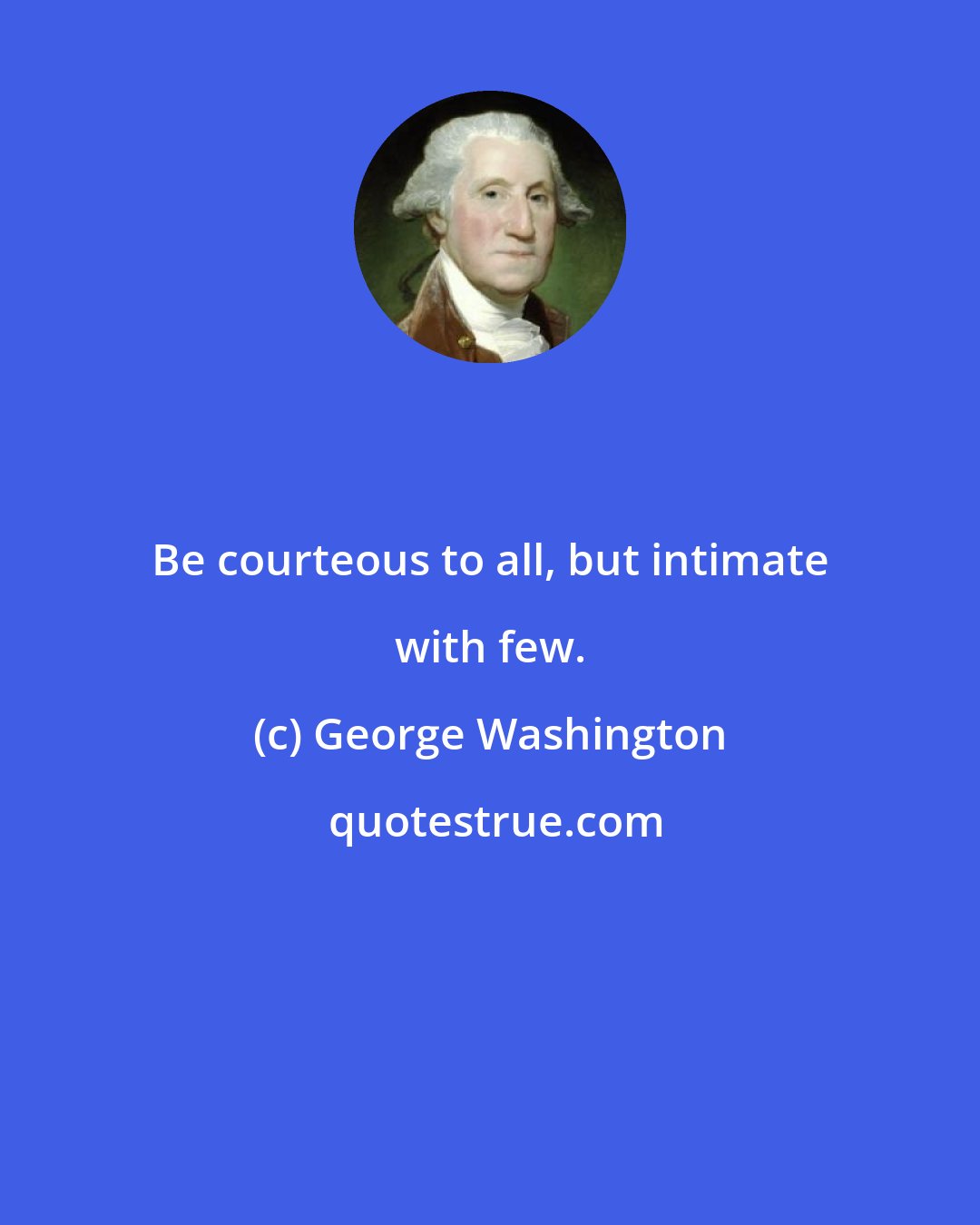 George Washington: Be courteous to all, but intimate with few.