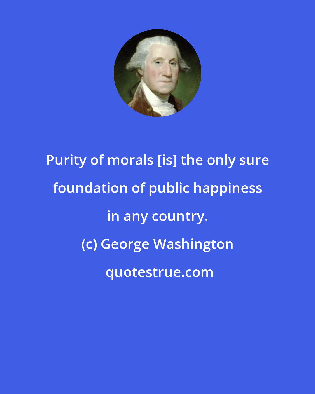 George Washington: Purity of morals [is] the only sure foundation of public happiness in any country.