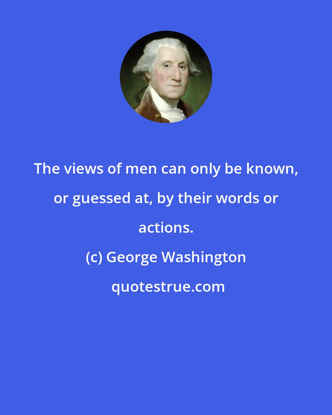 George Washington: The views of men can only be known, or guessed at, by their words or actions.