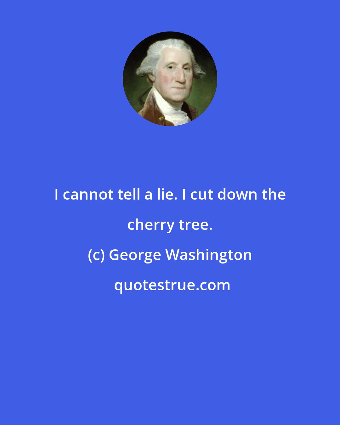 George Washington: I cannot tell a lie. I cut down the cherry tree.