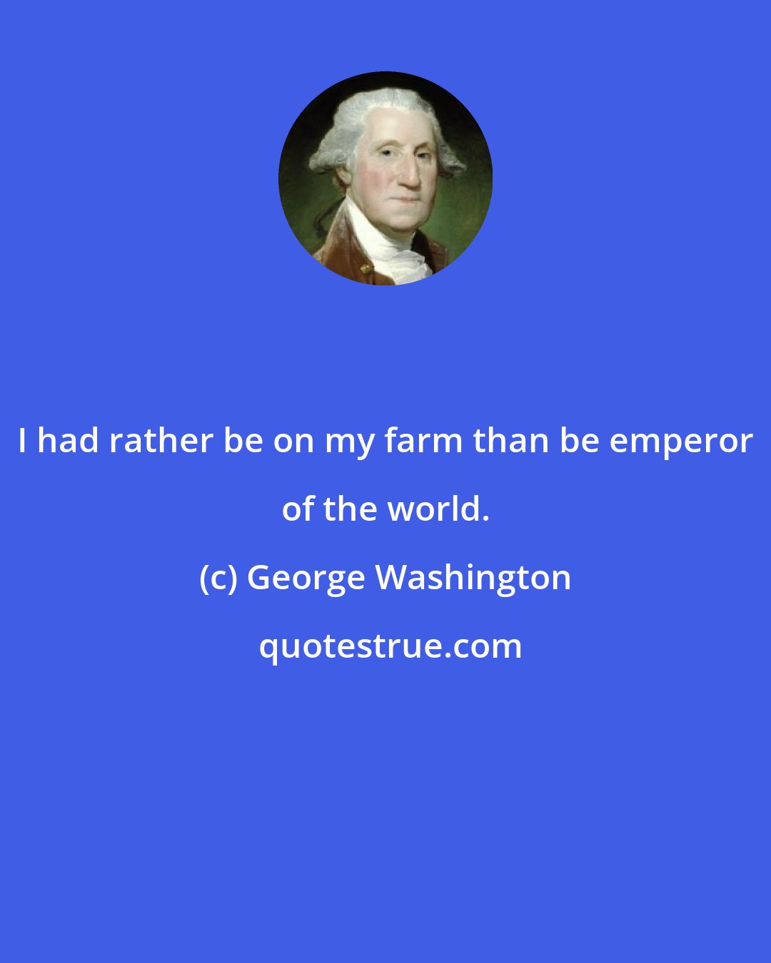 George Washington: I had rather be on my farm than be emperor of the world.