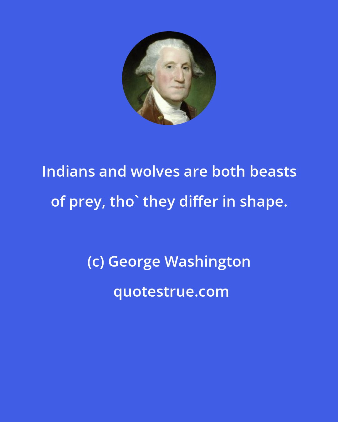 George Washington: Indians and wolves are both beasts of prey, tho' they differ in shape.