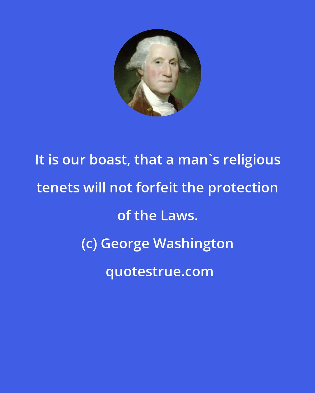 George Washington: It is our boast, that a man's religious tenets will not forfeit the protection of the Laws.