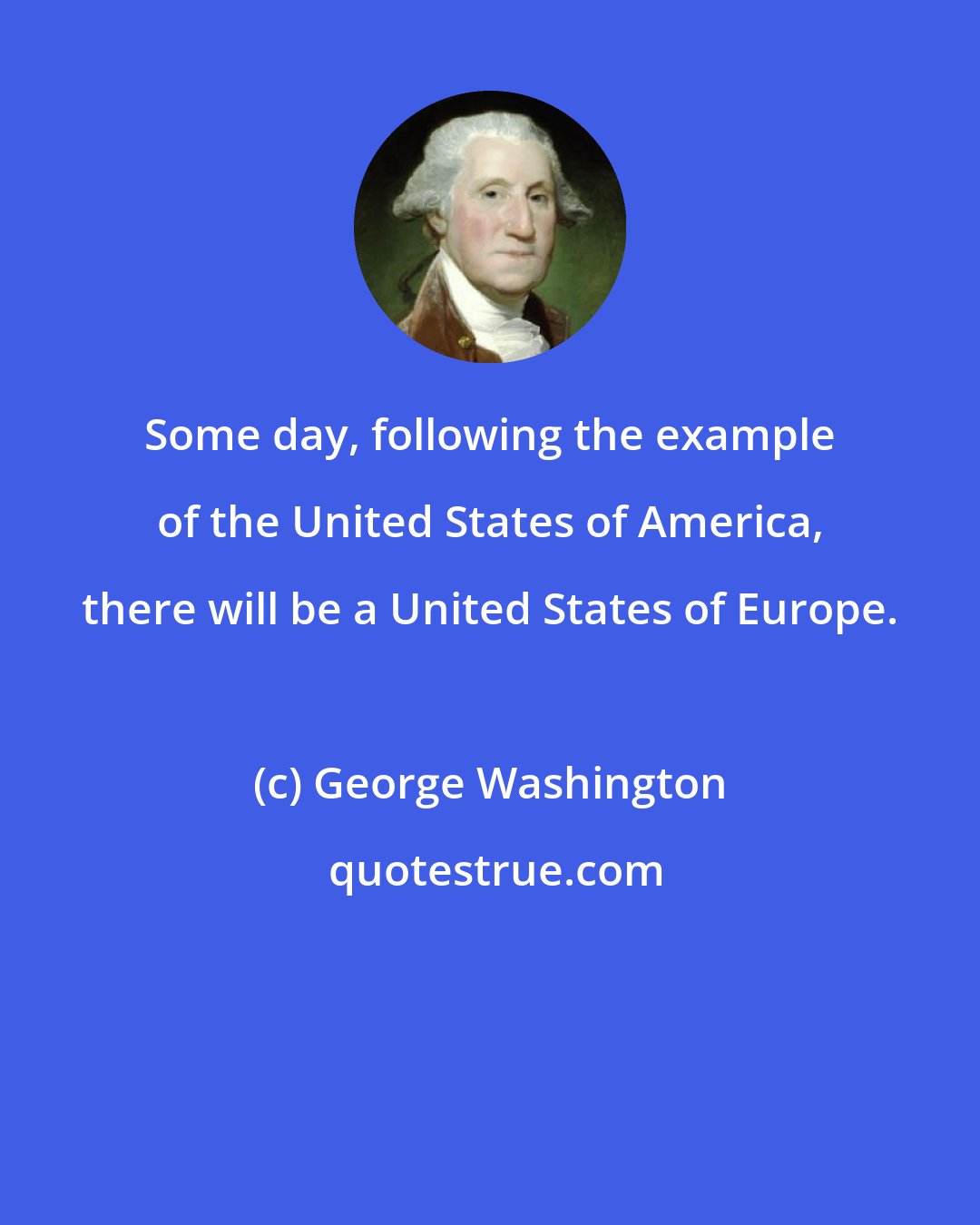 George Washington: Some day, following the example of the United States of America, there will be a United States of Europe.