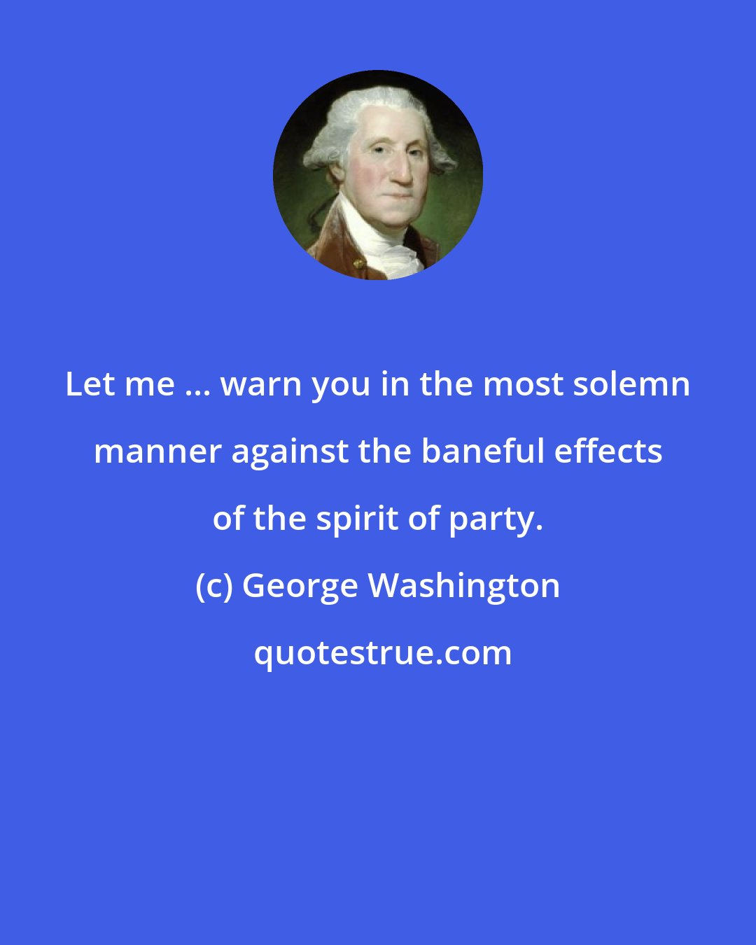 George Washington: Let me ... warn you in the most solemn manner against the baneful effects of the spirit of party.