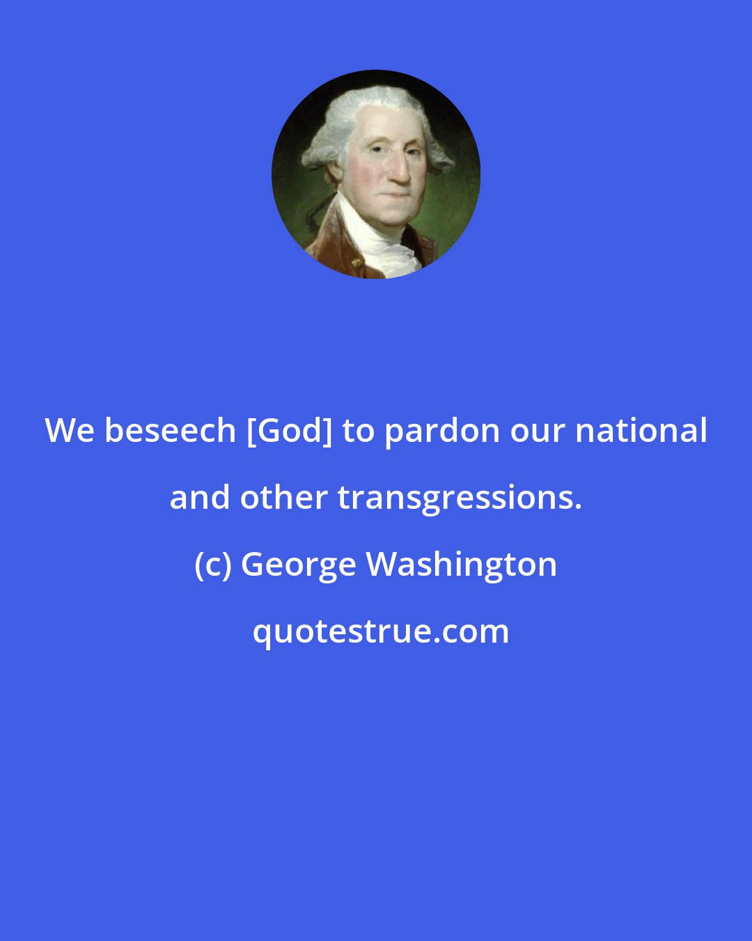 George Washington: We beseech [God] to pardon our national and other transgressions.