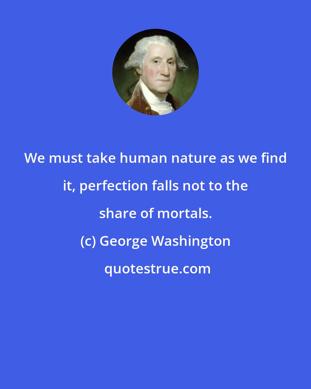 George Washington: We must take human nature as we find it, perfection falls not to the share of mortals.