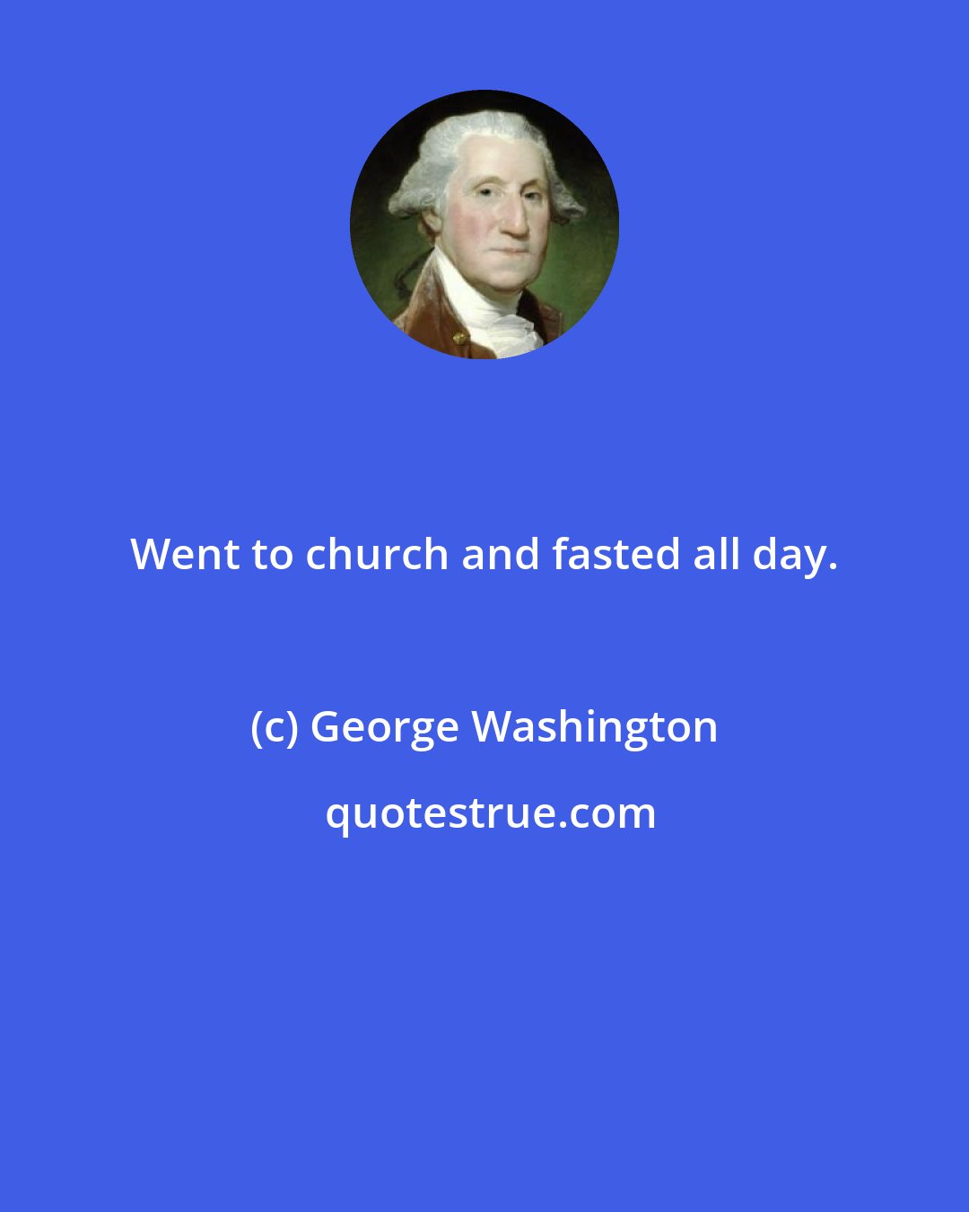 George Washington: Went to church and fasted all day.