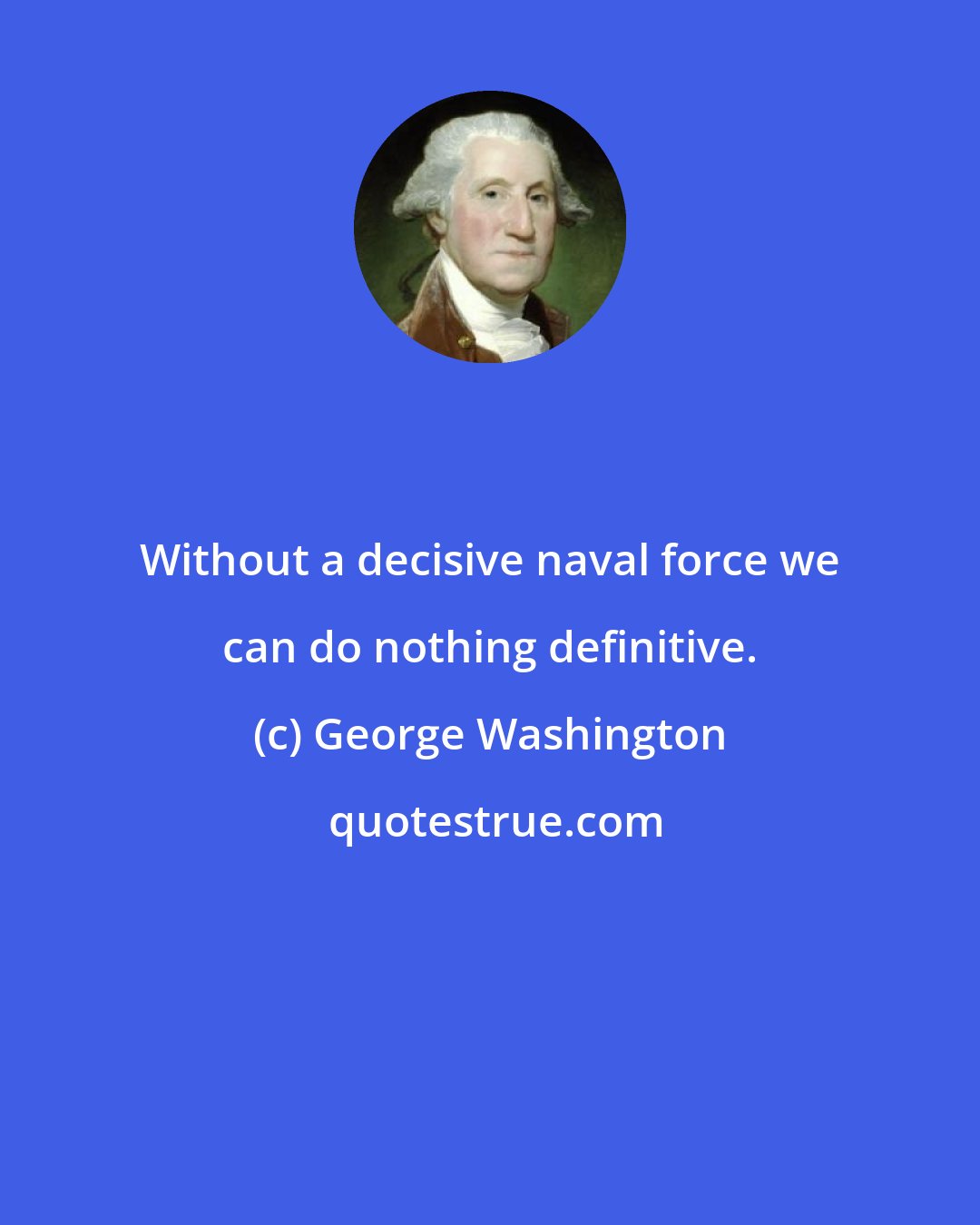 George Washington: Without a decisive naval force we can do nothing definitive.