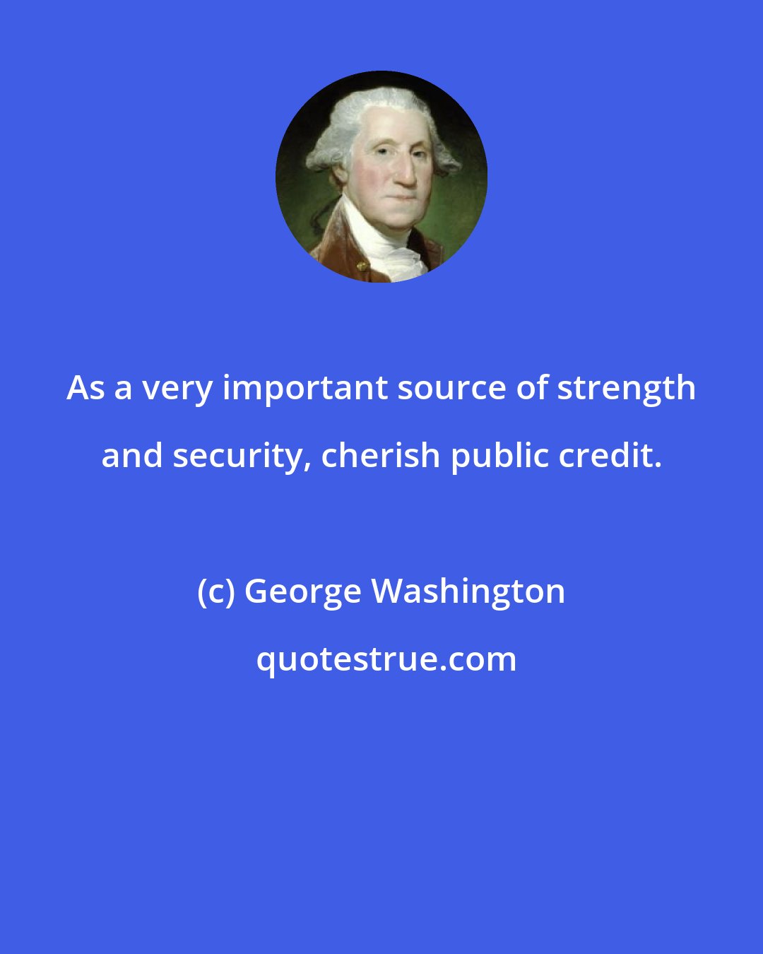 George Washington: As a very important source of strength and security, cherish public credit.