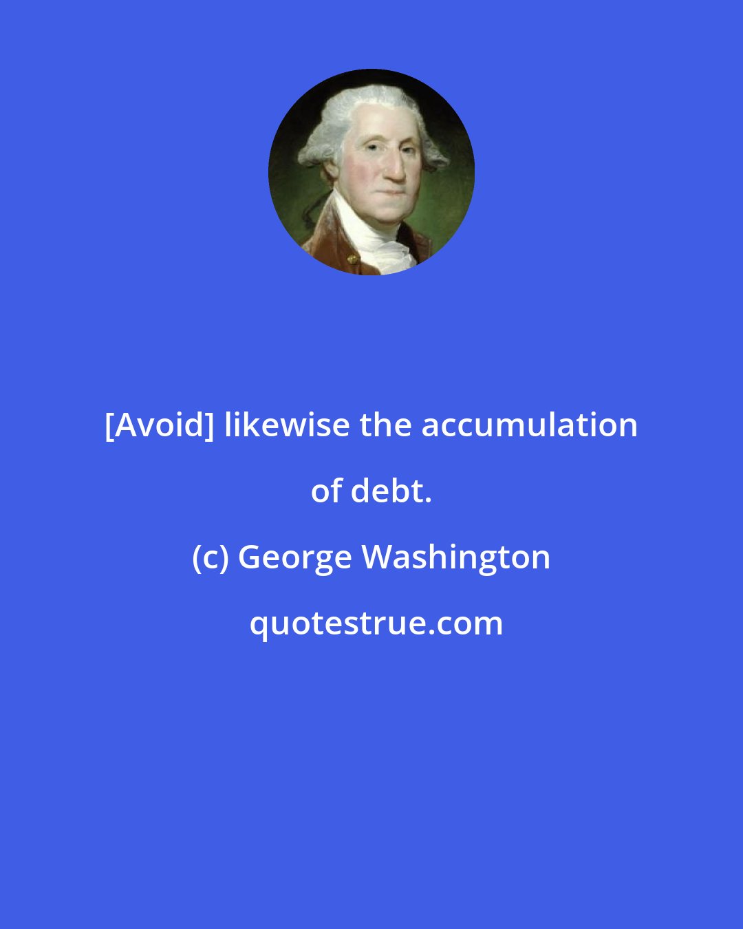 George Washington: [Avoid] likewise the accumulation of debt.