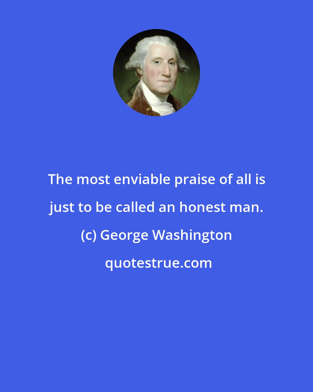 George Washington: The most enviable praise of all is just to be called an honest man.