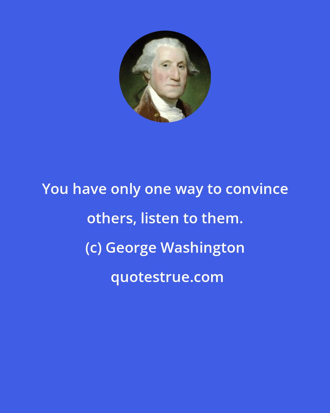 George Washington: You have only one way to convince others, listen to them.