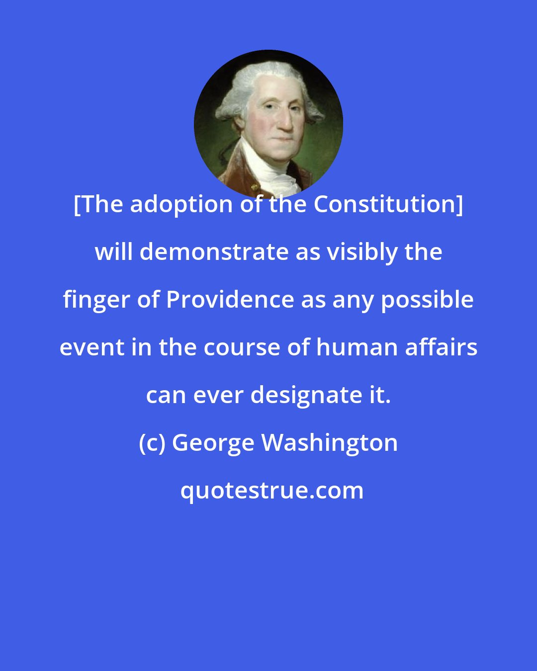 George Washington: [The adoption of the Constitution] will demonstrate as visibly the finger of Providence as any possible event in the course of human affairs can ever designate it.