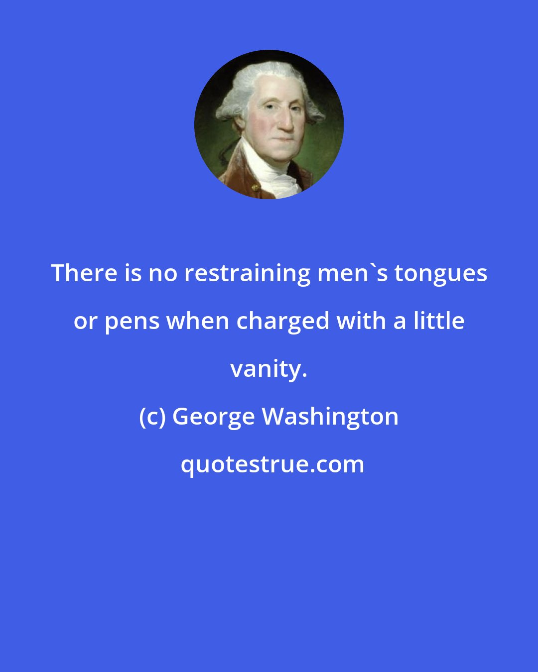 George Washington: There is no restraining men's tongues or pens when charged with a little vanity.