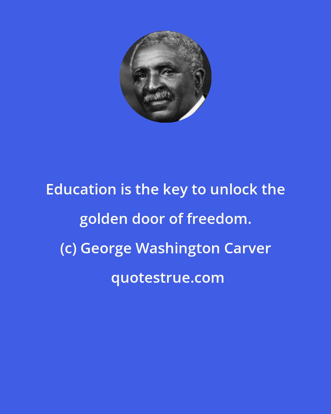 George Washington Carver: Education is the key to unlock the golden door of freedom.
