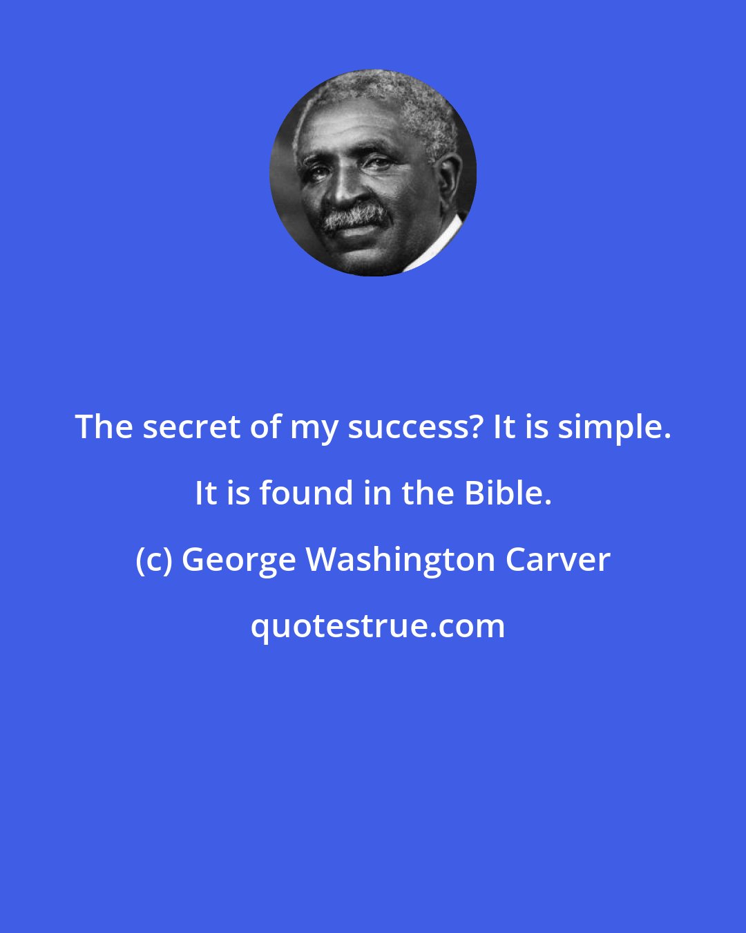 George Washington Carver: The secret of my success? It is simple. It is found in the Bible.