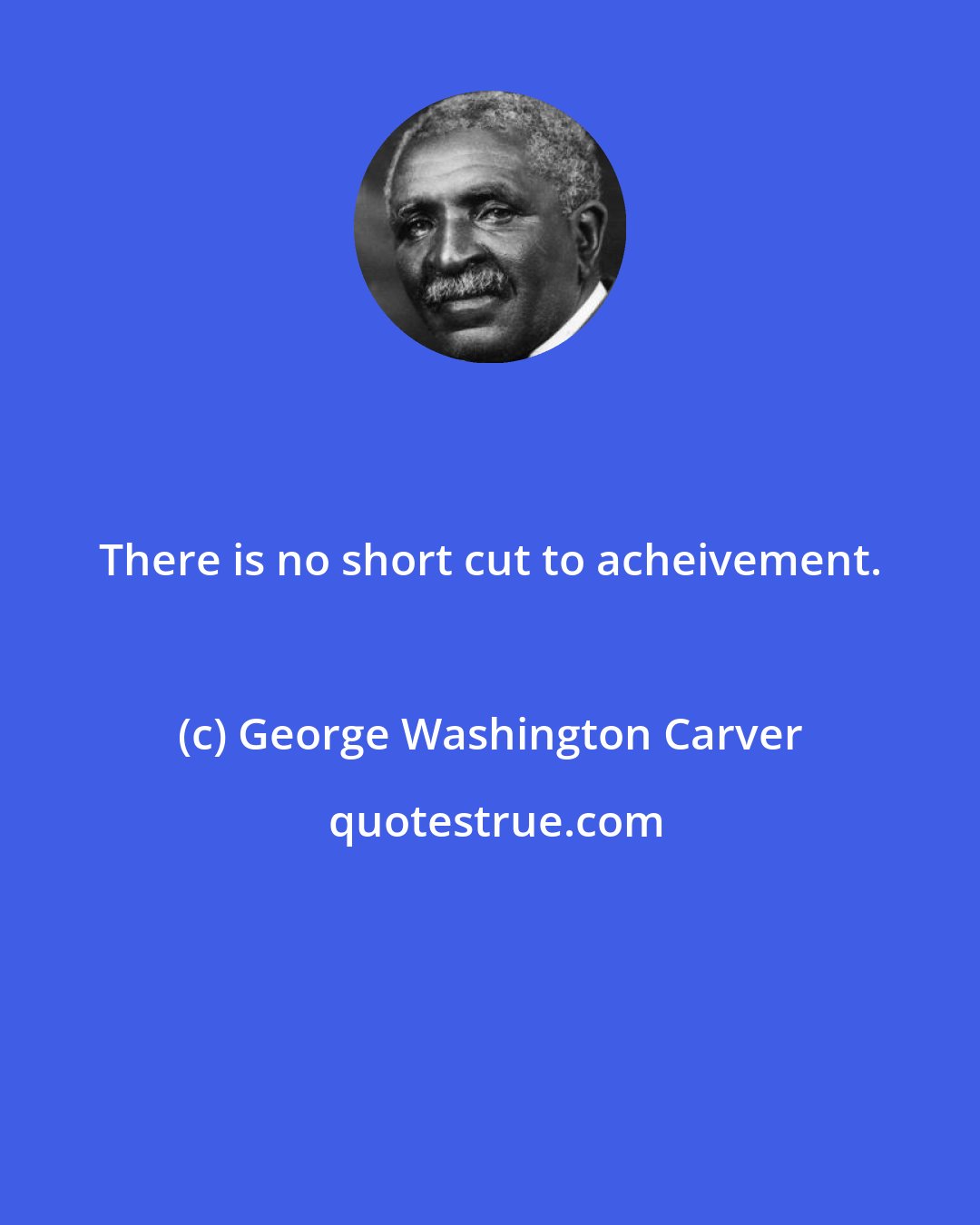 George Washington Carver: There is no short cut to acheivement.