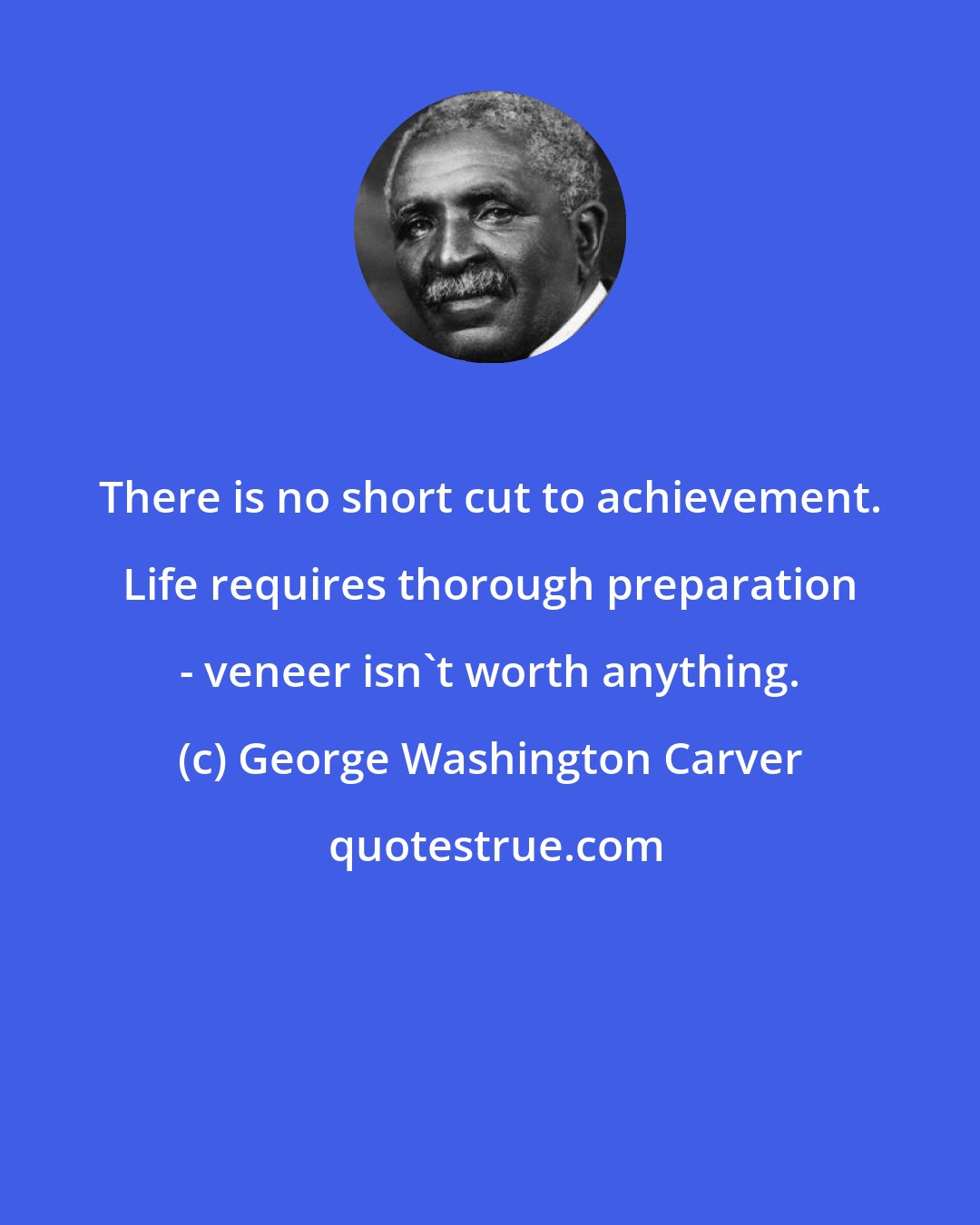 George Washington Carver: There is no short cut to achievement. Life requires thorough preparation - veneer isn't worth anything.