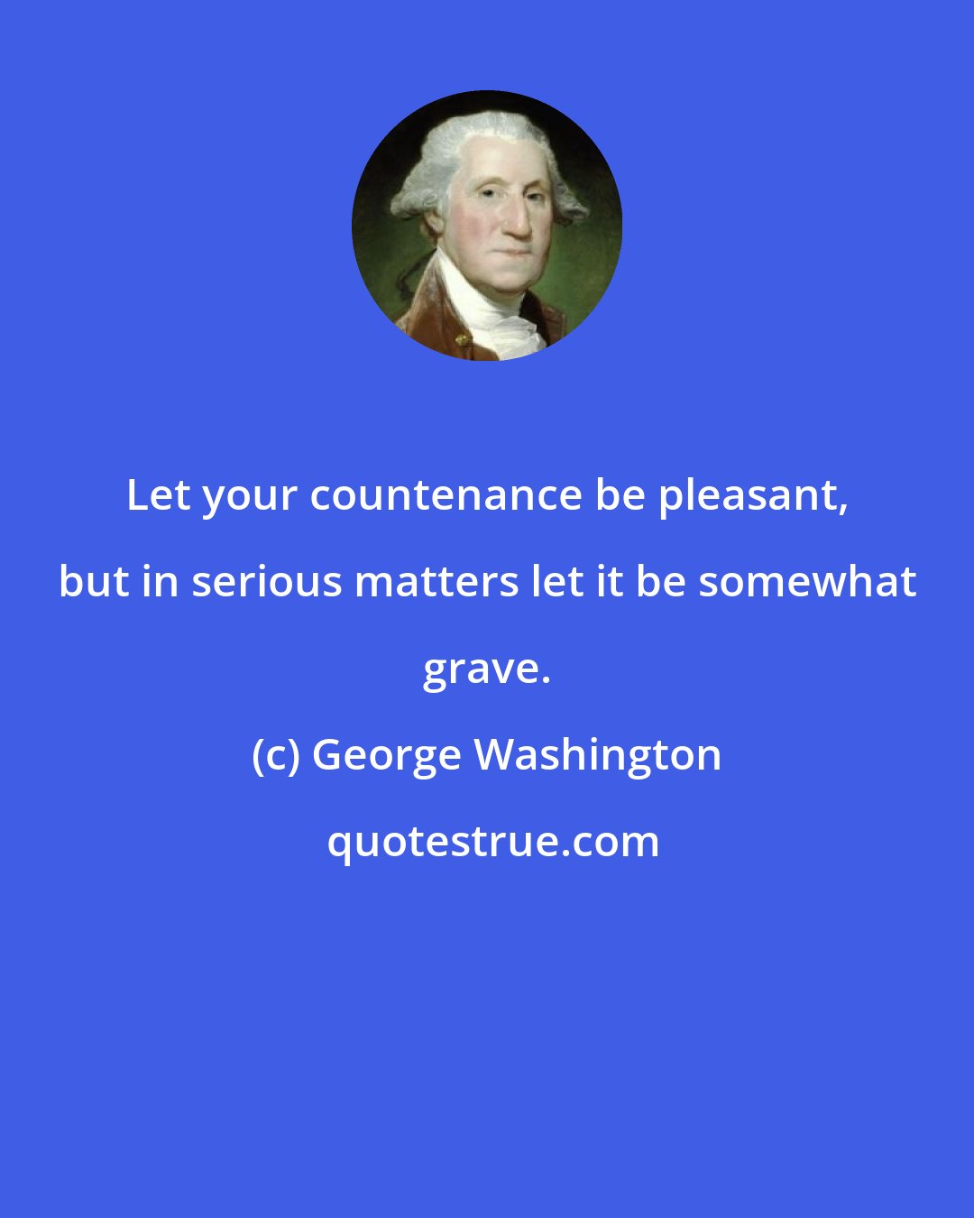 George Washington: Let your countenance be pleasant, but in serious matters let it be somewhat grave.