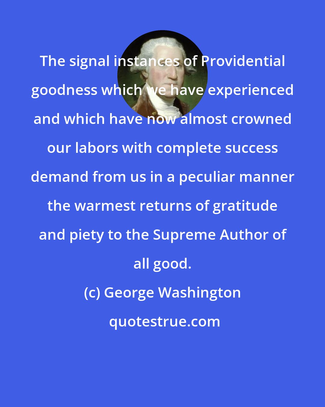 George Washington: The signal instances of Providential goodness which we have experienced and which have now almost crowned our labors with complete success demand from us in a peculiar manner the warmest returns of gratitude and piety to the Supreme Author of all good.