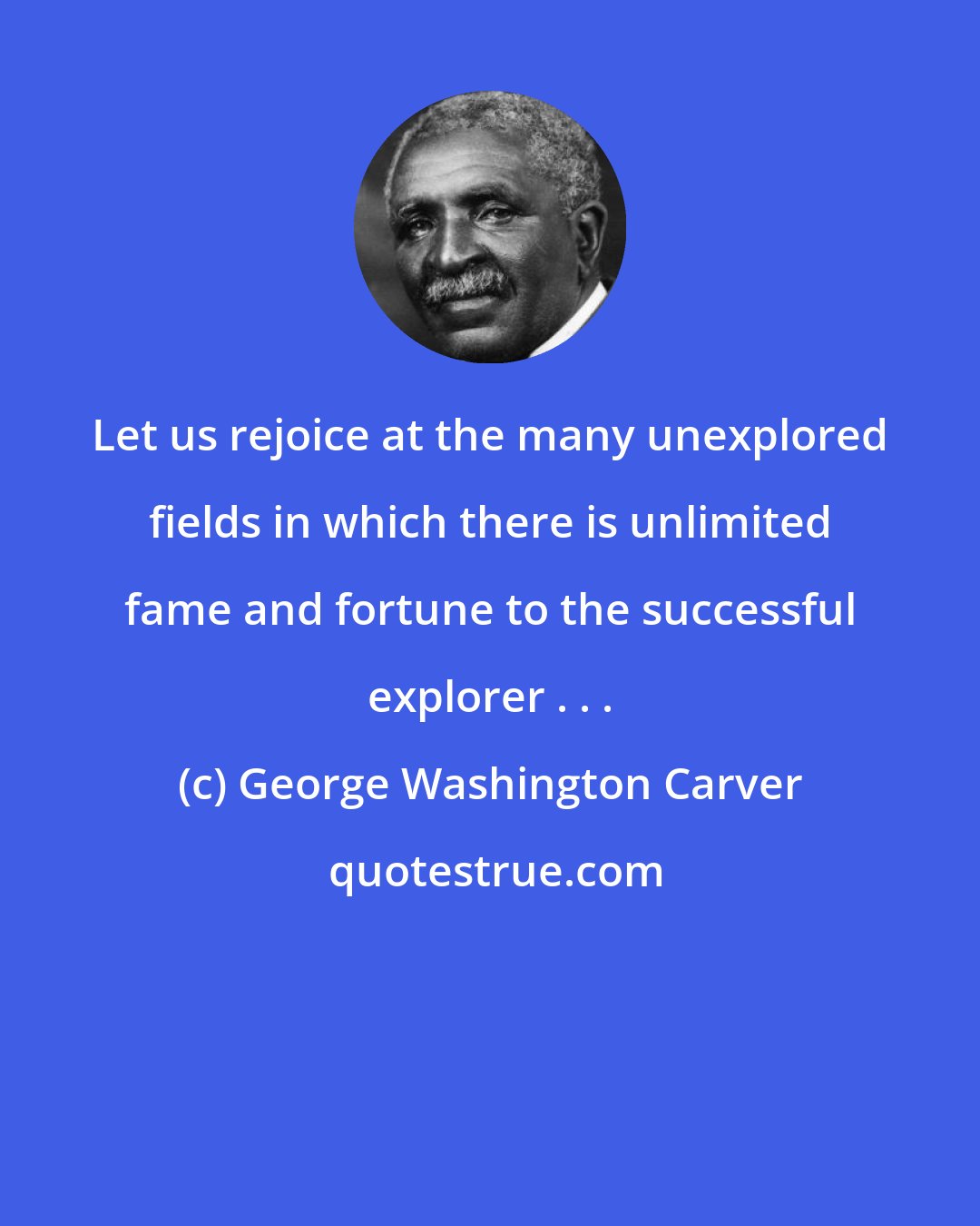 George Washington Carver: Let us rejoice at the many unexplored fields in which there is unlimited fame and fortune to the successful explorer . . .