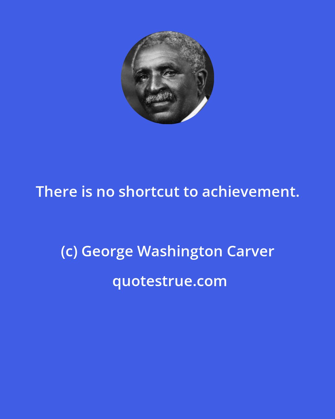 George Washington Carver: There is no shortcut to achievement.