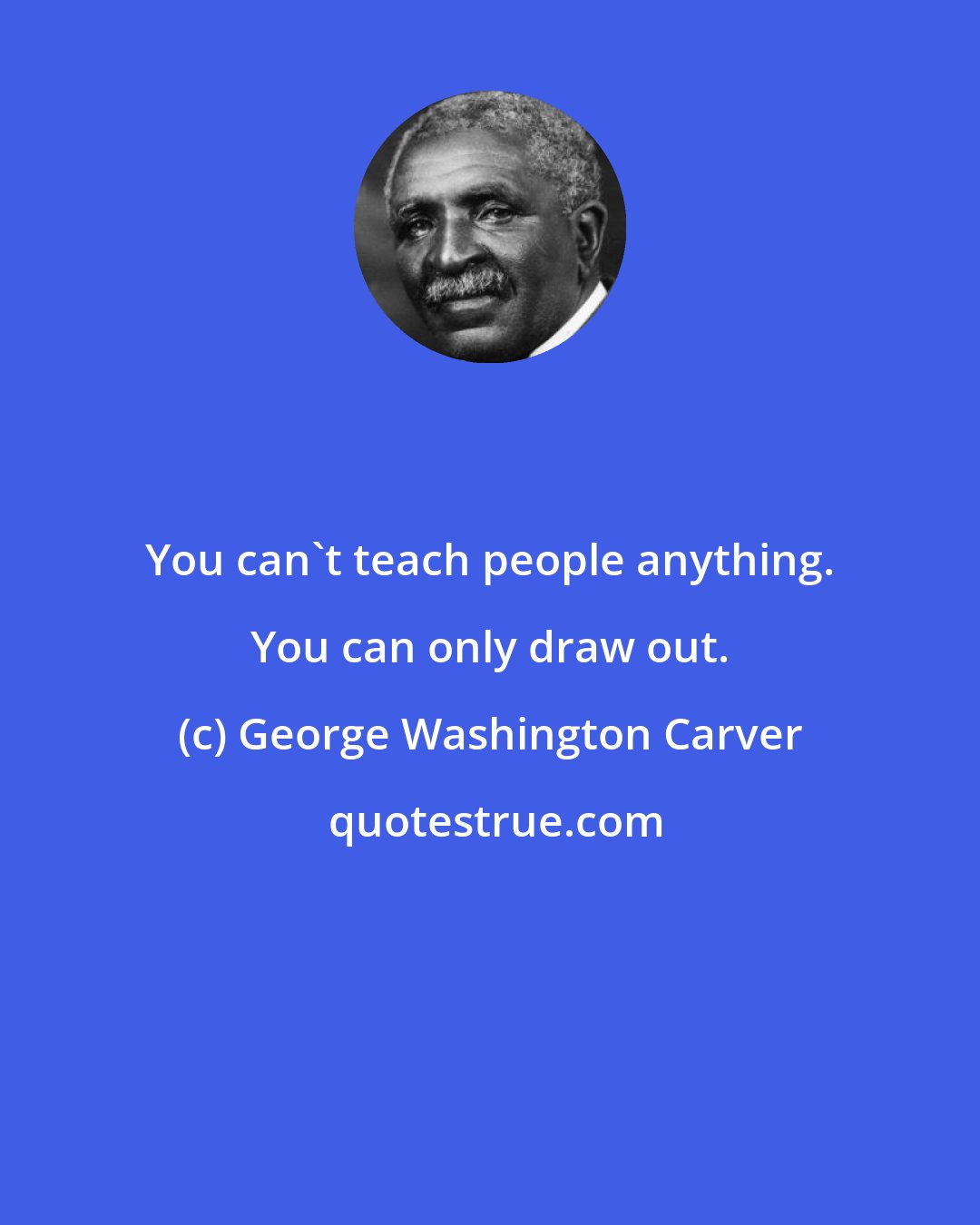 George Washington Carver: You can't teach people anything. You can only draw out.