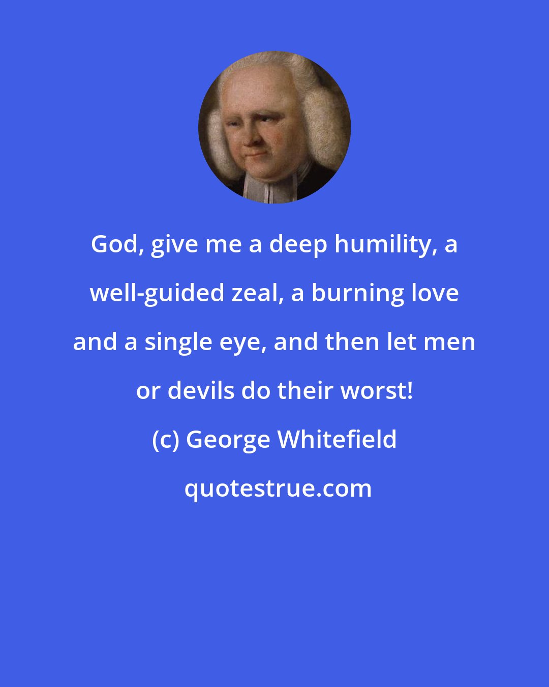 George Whitefield: God, give me a deep humility, a well-guided zeal, a burning love and a single eye, and then let men or devils do their worst!