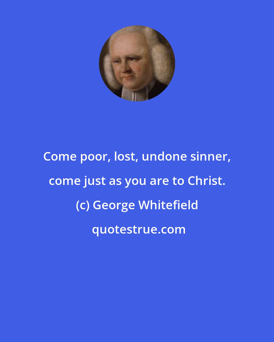 George Whitefield: Come poor, lost, undone sinner, come just as you are to Christ.