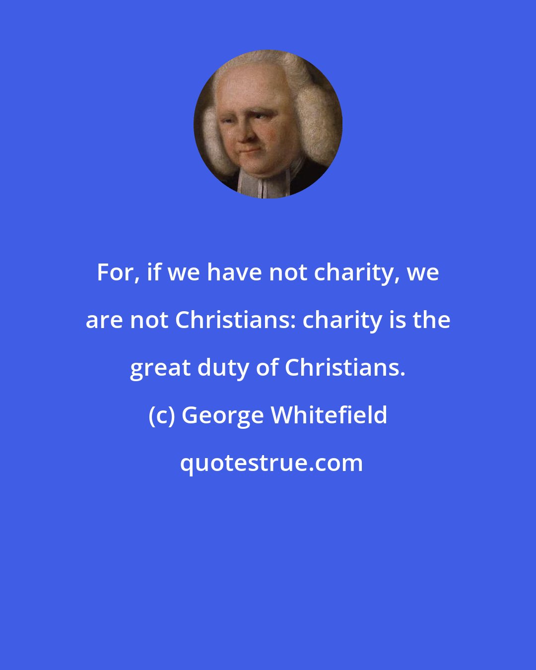 George Whitefield: For, if we have not charity, we are not Christians: charity is the great duty of Christians.