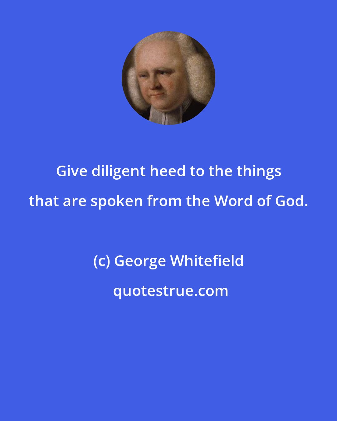 George Whitefield: Give diligent heed to the things that are spoken from the Word of God.