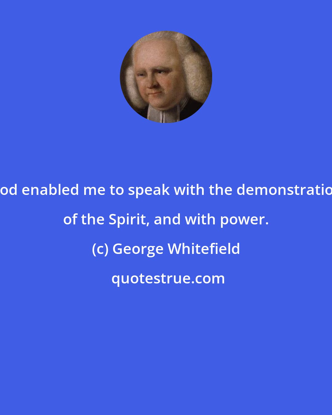 George Whitefield: God enabled me to speak with the demonstration of the Spirit, and with power.