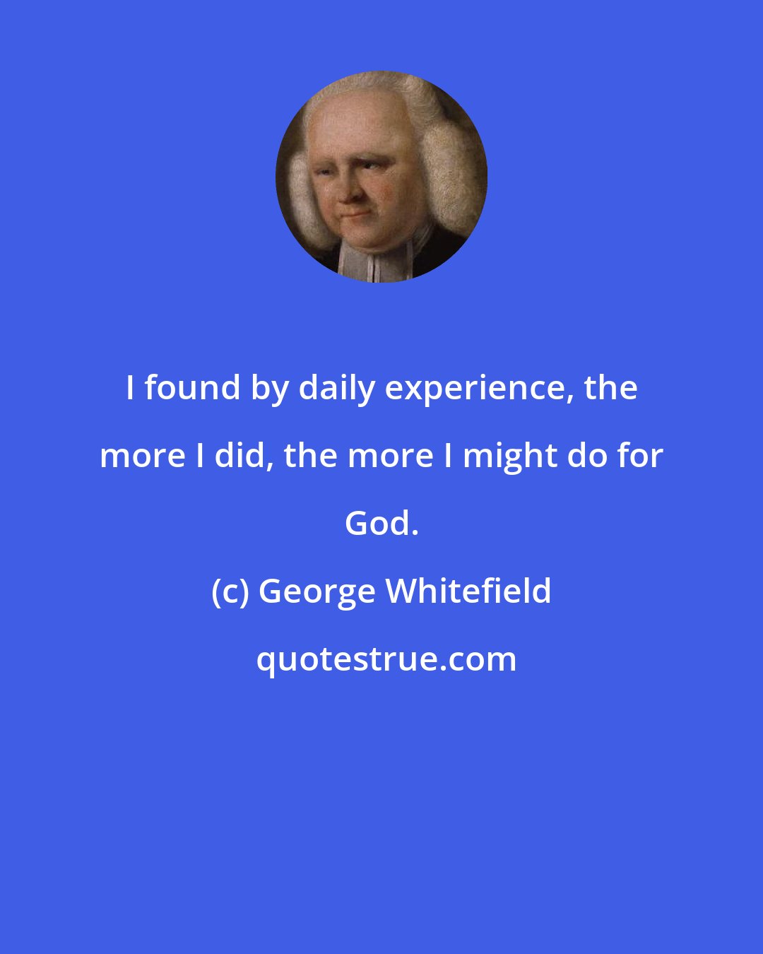 George Whitefield: I found by daily experience, the more I did, the more I might do for God.