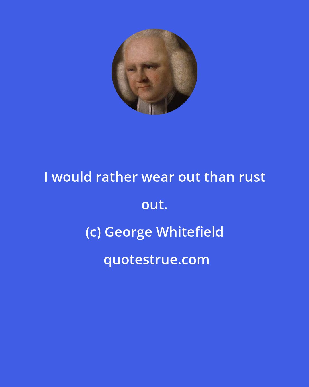 George Whitefield: I would rather wear out than rust out.