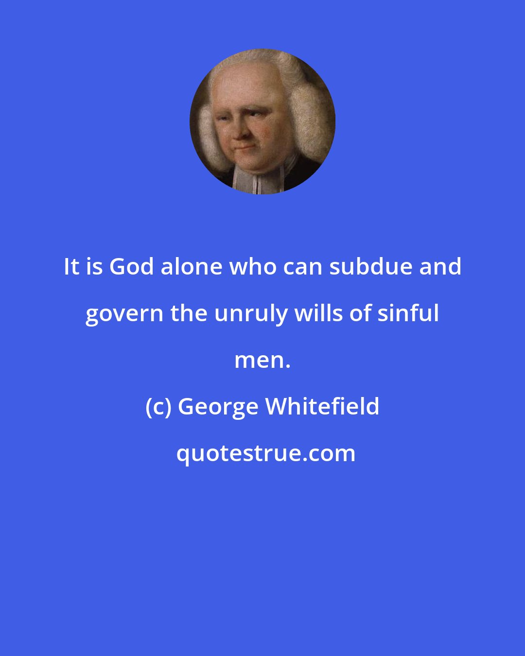 George Whitefield: It is God alone who can subdue and govern the unruly wills of sinful men.