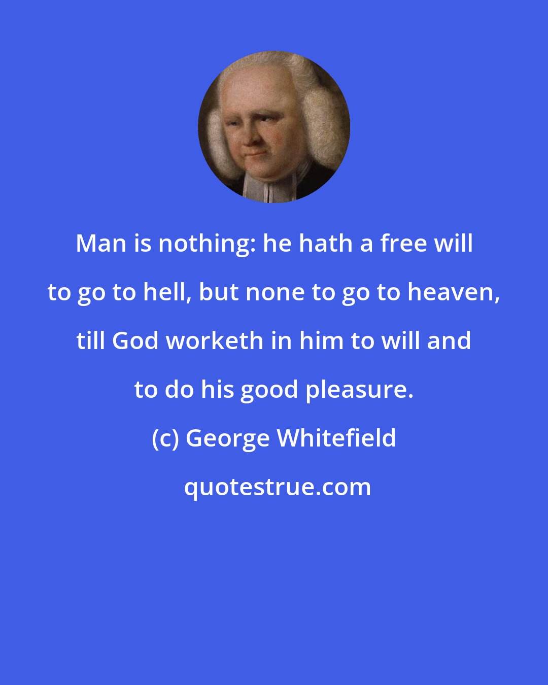 George Whitefield: Man is nothing: he hath a free will to go to hell, but none to go to heaven, till God worketh in him to will and to do his good pleasure.