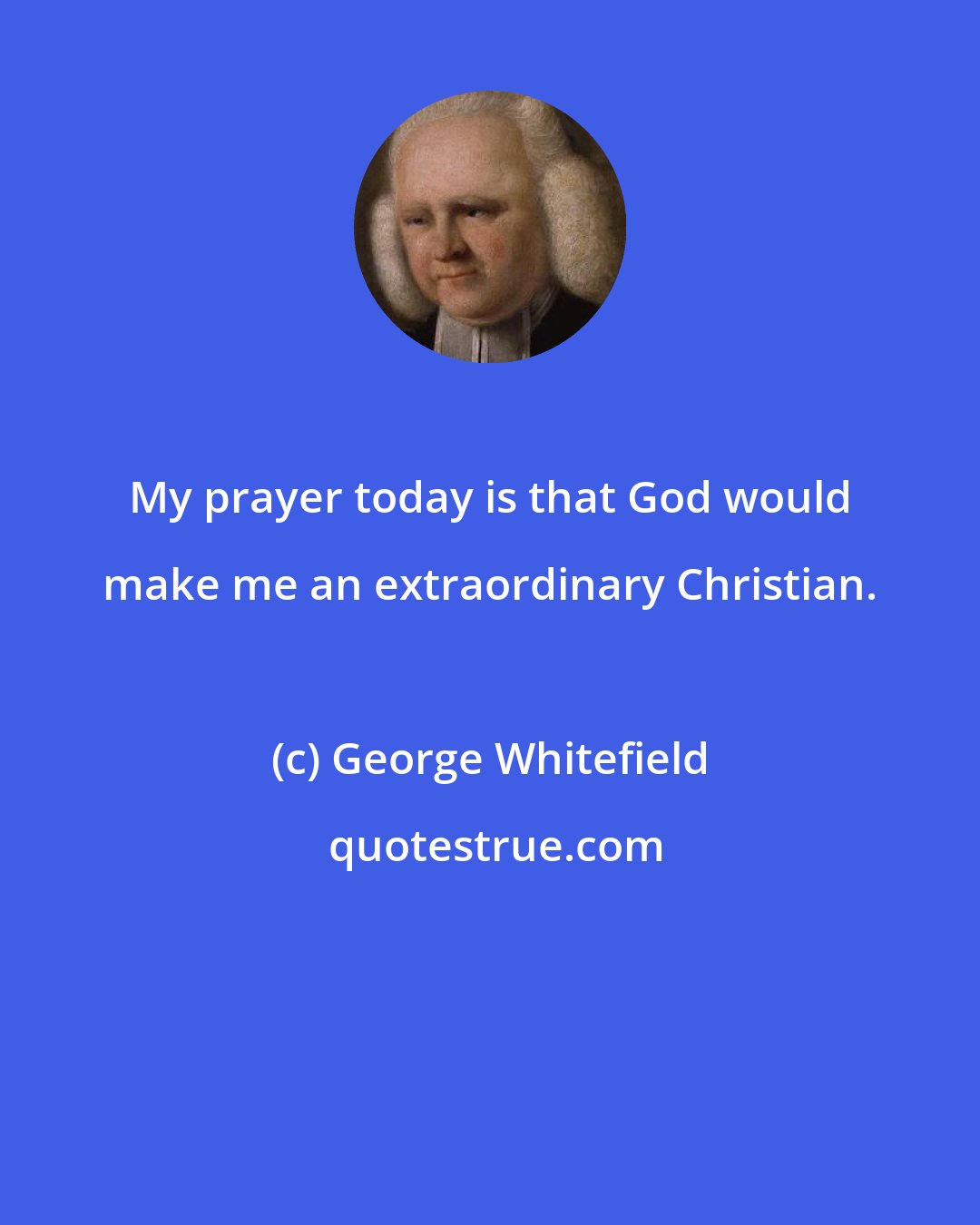 George Whitefield: My prayer today is that God would make me an extraordinary Christian.