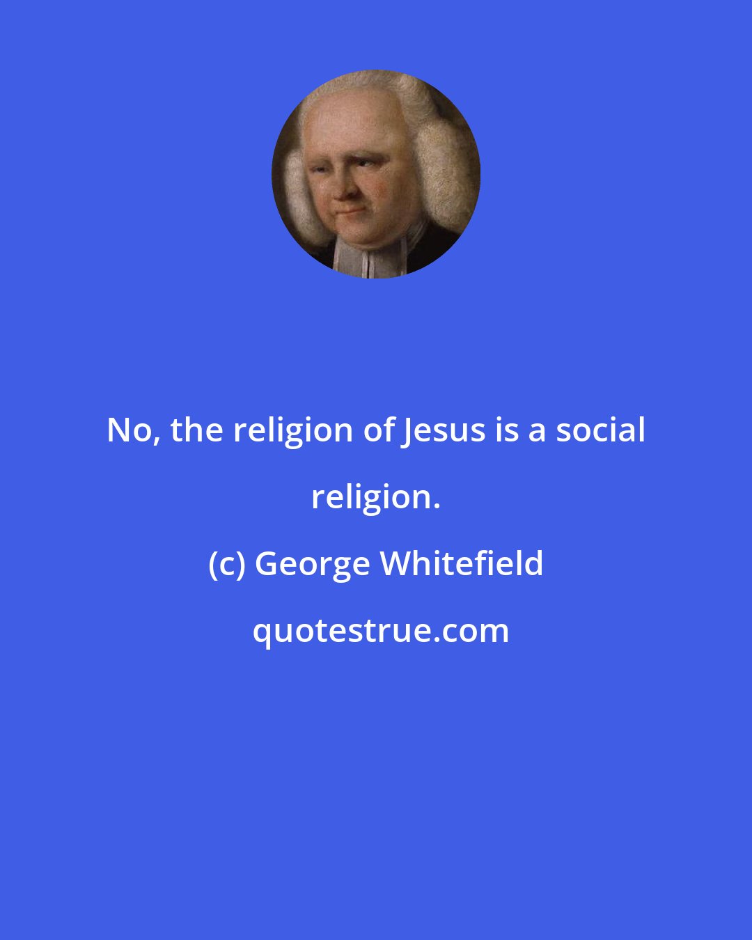 George Whitefield: No, the religion of Jesus is a social religion.